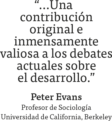 “…Una contribución original e inmensamente valiosa a los debates actuales sobre el desarrollo.” Peter Evans. Profesor de Sociología Universidad de California, Berkeley